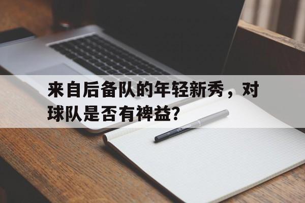 爱游戏官方-包含来自后备队的年轻新秀，对球队是否有裨益？的词条